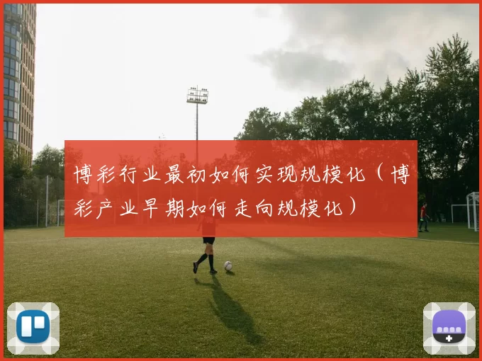 博彩行业最初如何实现规模化（博彩产业早期如何走向规模化）