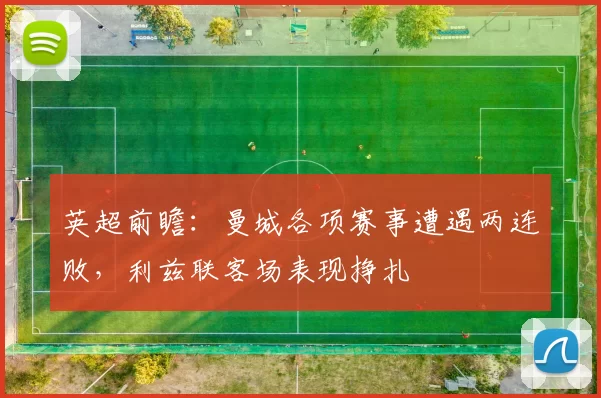 英超前瞻：曼城各项赛事遭遇两连败，利兹联客场表现挣扎