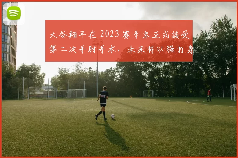 大谷翔平在 2023 赛季末正式接受第二次手肘手术，未来将以强打身分继续征战