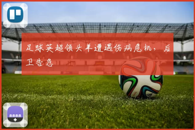 足球英超领头羊遭遇伤病危机，后卫告急