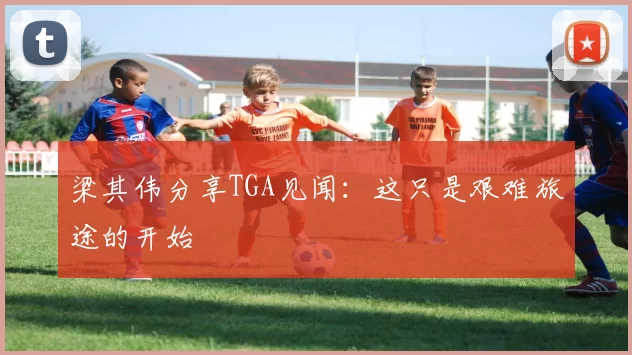 梁其伟分享TGA见闻：这只是艰难旅途的开始