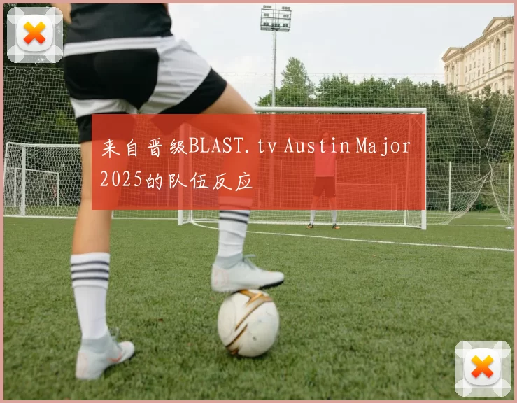 来自晋级BLAST.tv Austin Major 2025的队伍反应