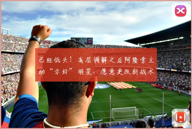 已经低头！高层调解之后阿隆索主动“示好”明星，愿意更改新战术