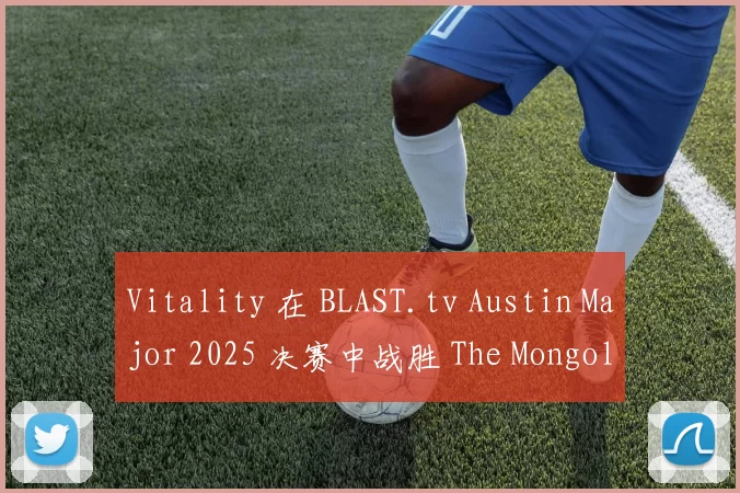 Vitality 在 BLAST.tv Austin Major 2025 决赛中战胜 The MongolZ