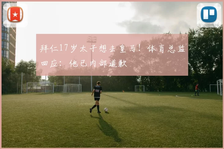 拜仁17岁太子想去皇马！体育总监回应：他已内部道歉