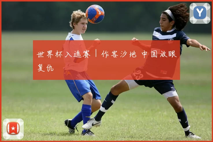 世界杯入选赛｜作客沙地 中国放眼复仇