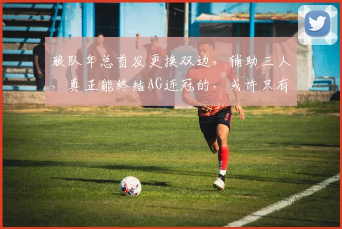 狼队年总首发更换双边，辅助三人，真正能终结AG连冠的，或许只有狼队！