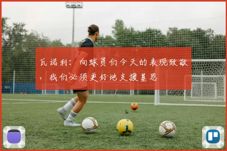瓦诺利：向球员们今天的表现致敬，我们必须更好地支援基恩