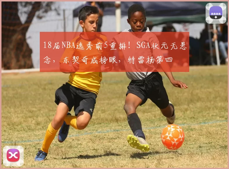 18届NBA选秀前5重排！SGA状元无悬念，东契奇成榜眼，特雷杨第四