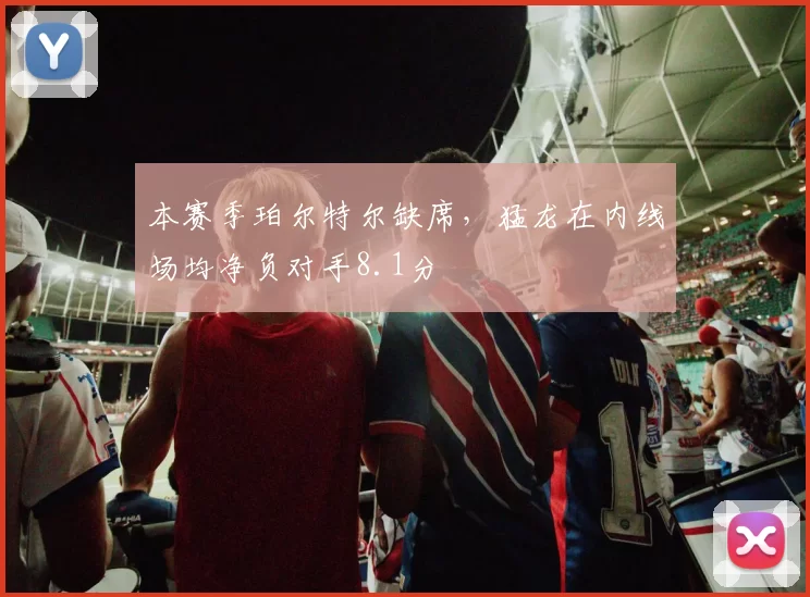 本赛季珀尔特尔缺席，猛龙在内线场均净负对手8.1分