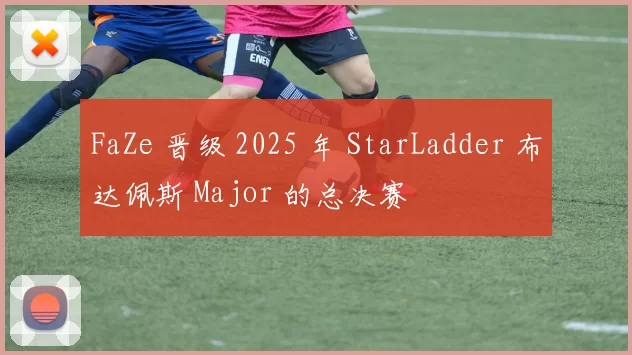 FaZe 晋级 2025 年 StarLadder 布达佩斯 Major 的总决赛