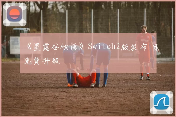 《星露谷物语》Switch2版发布 可免费升级