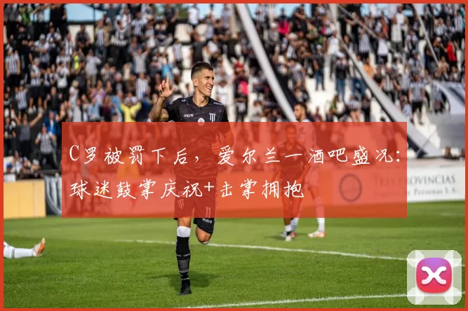 C罗被罚下后，爱尔兰一酒吧盛况：球迷鼓掌庆祝+击掌拥抱