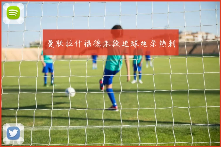 曼联拉什福德末段进球绝杀热刺