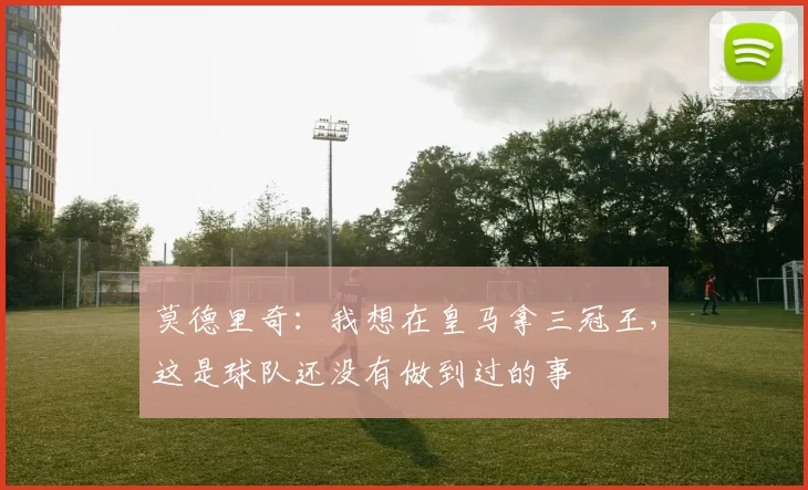 莫德里奇：我想在皇马拿三冠王，这是球队还没有做到过的事