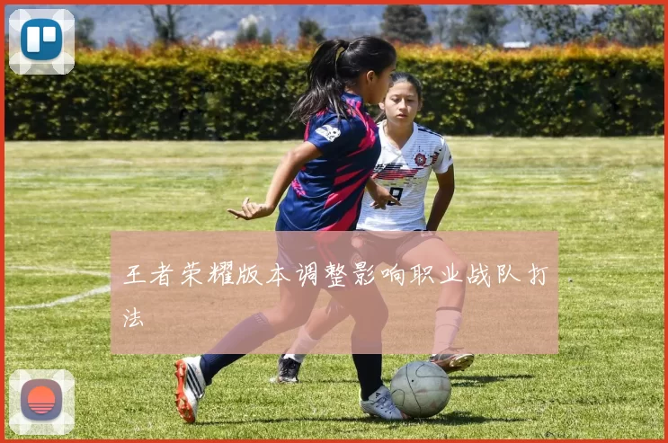 王者荣耀版本调整影响职业战队打法