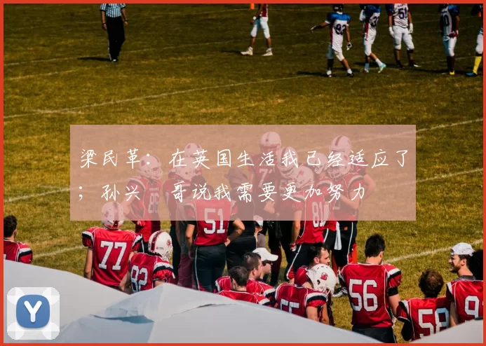 梁民革：在英国生活我已经适应了；孙兴慜哥说我需要更加努力