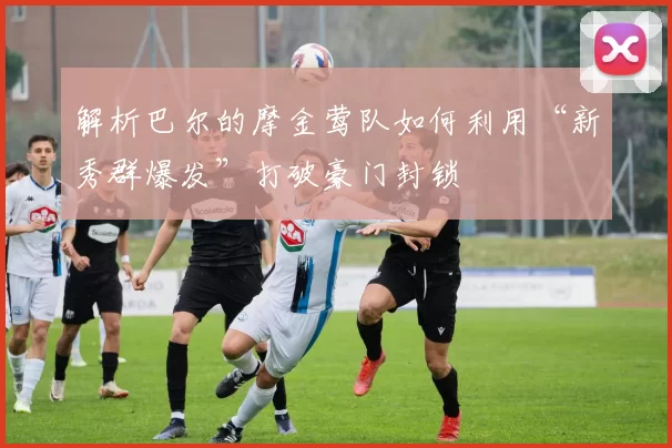 解析巴尔的摩金莺队如何利用“新秀群爆发”打破豪门封锁