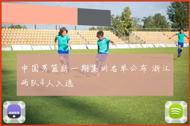 中国男篮新一期集训名单公布 浙江两队4人入选