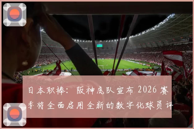 日本职棒：阪神虎队宣布 2026 赛季将全面启用全新的数字化球员评估系统