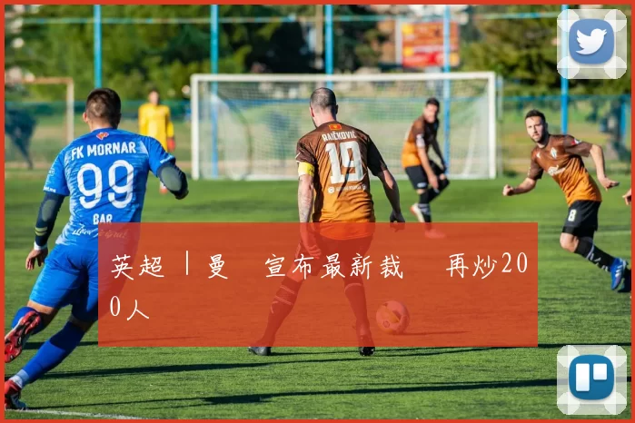 英超 ｜曼聯宣布最新裁員 再炒200人