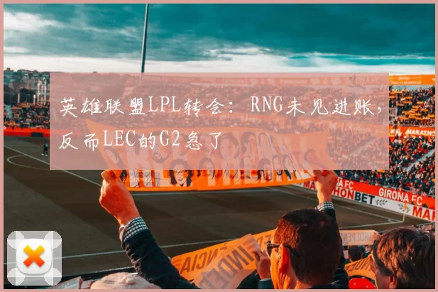 英雄联盟LPL转会：RNG未见进账，反而LEC的G2急了