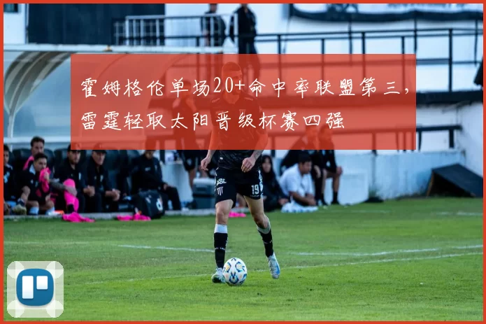 霍姆格伦单场20+命中率联盟第三，雷霆轻取太阳晋级杯赛四强