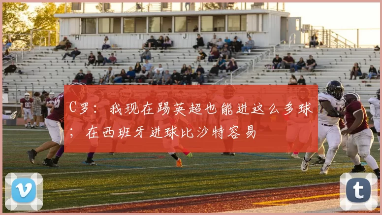 C罗：我现在踢英超也能进这么多球；在西班牙进球比沙特容易