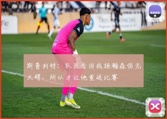斯普利特：队医告诉我杨瀚森伤无大碍，所以才让他重返比赛