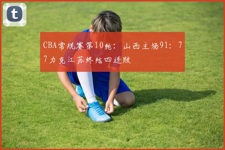 CBA常规赛第10轮：山西主场91：77力克江苏终结四连败