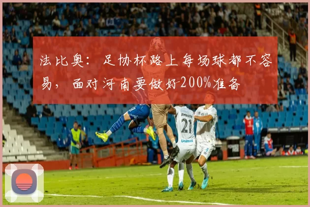 法比奥：足协杯路上每场球都不容易，面对河南要做好200%准备
