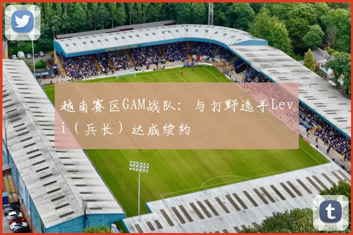 越南赛区GAM战队：与打野选手Levi（兵长）达成续约
