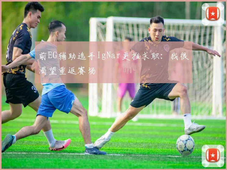 前EG辅助选手IgNar更推求职：我很渴望重返赛场