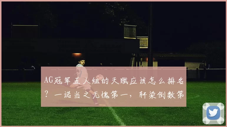 AG冠军五人组的天赋应该怎么排名？一诺当之无愧第一，轩染倒数第一！