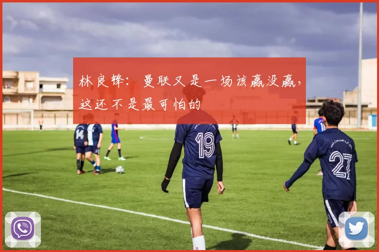 林良锋：曼联又是一场该赢没赢，这还不是最可怕的