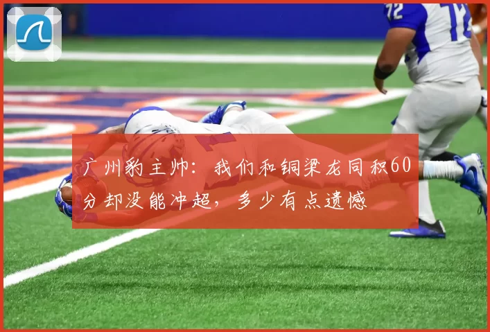 广州豹主帅：我们和铜梁龙同积60分却没能冲超，多少有点遗憾