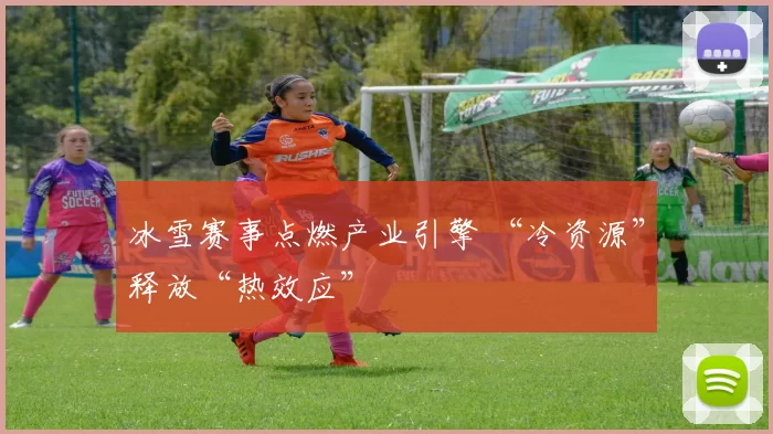 冰雪赛事点燃产业引擎 “冷资源”释放“热效应”