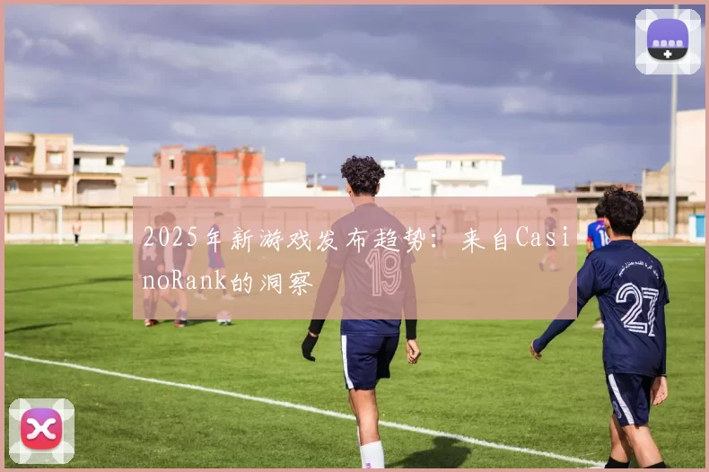 2025年新游戏发布趋势：来自CasinoRank的洞察
