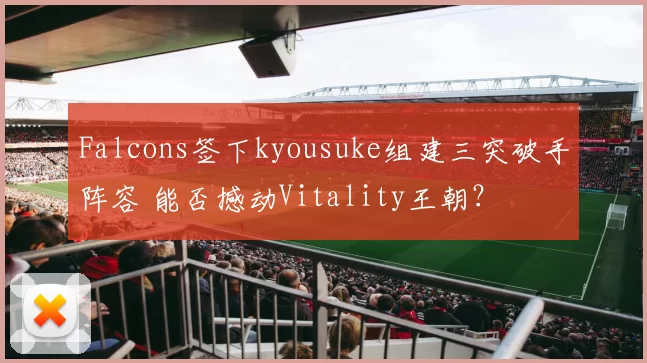 Falcons签下kyousuke组建三突破手阵容 能否撼动Vitality王朝？