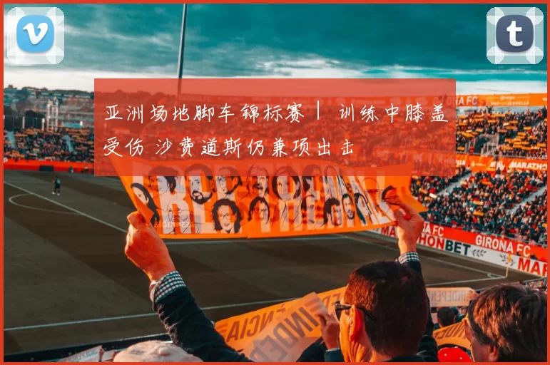 亚洲场地脚车锦标赛｜ 训练中膝盖受伤 沙费道斯仍兼项出击