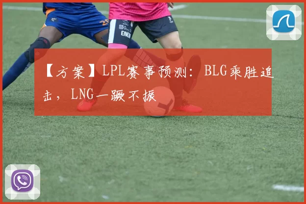 【方案】LPL赛事预测：BLG乘胜追击，LNG一蹶不振